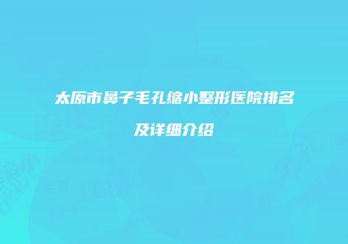 太原市鼻子毛孔缩小整形医院排名及详细介绍