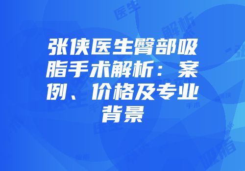 张侠医生臀部吸脂手术解析：案例、价格及专业背景