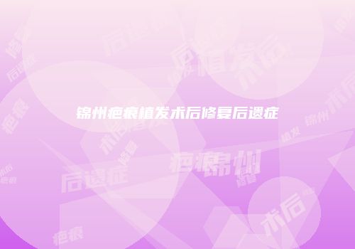 锦州疤痕植发术后修复后遗症