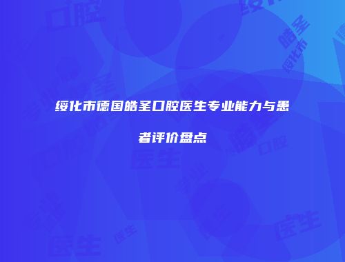 绥化市德国皓圣口腔医生专业能力与患者评价盘点