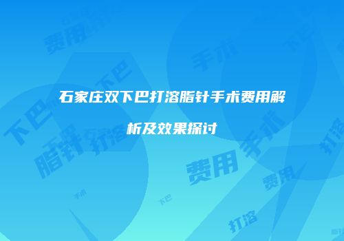 石家庄双下巴打溶脂针手术费用解析及效果探讨