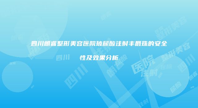 四川朗睿整形美容医院玻尿酸注射丰唇珠的安全性及效果分析