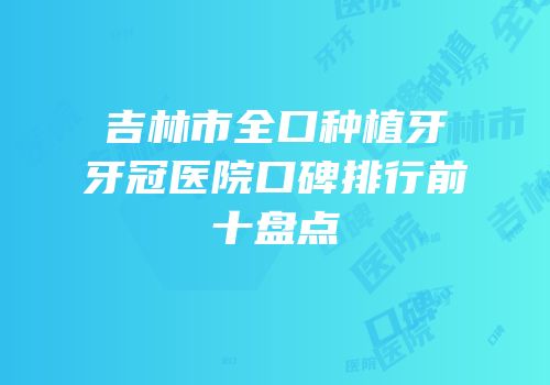 吉林市全口种植牙牙冠医院口碑排行前十盘点