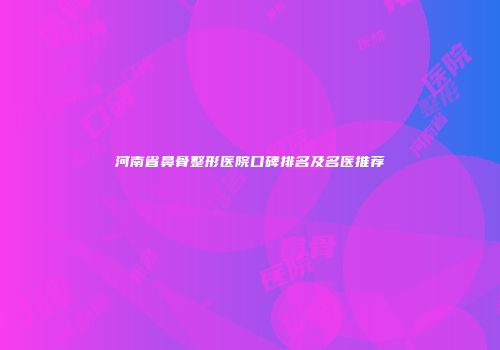 河南省鼻骨整形医院口碑排名及名医推荐