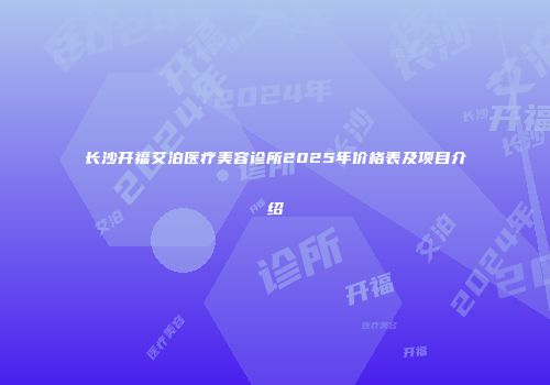 长沙开福艾泊医疗美容诊所2025年价格表及项目介绍