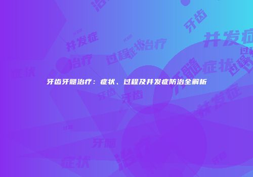 牙齿牙髓治疗：症状、过程及并发症防治全解析