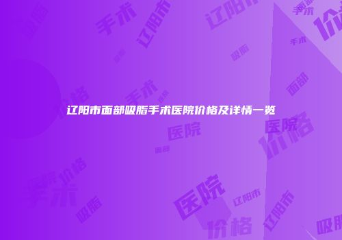 辽阳市面部吸脂手术医院价格及详情一览