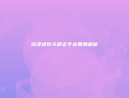 菏泽地包天矫正手术费用解析