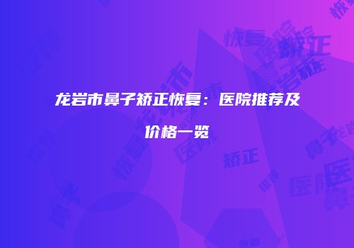 龙岩市鼻子矫正恢复：医院推荐及价格一览