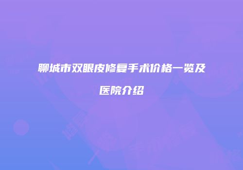聊城市双眼皮修复手术价格一览及医院介绍