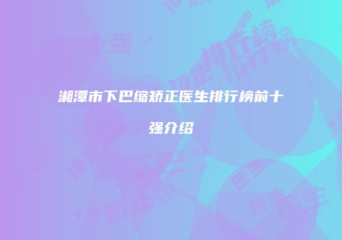 湘潭市下巴缩矫正医生排行榜前十强介绍