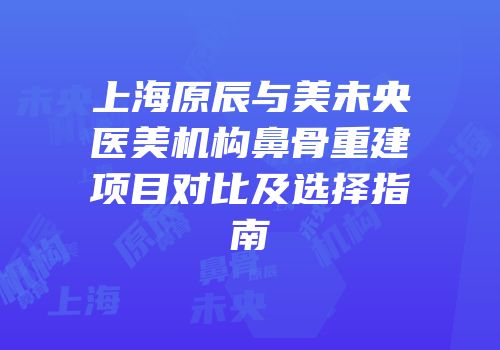 上海原辰与美未央医美机构鼻骨重建项目对比及选择指南
