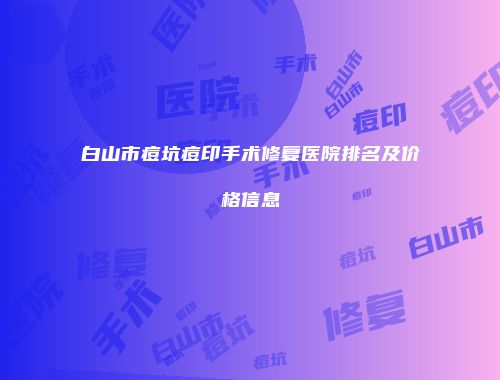 白山市痘坑痘印手术修复医院排名及价格信息