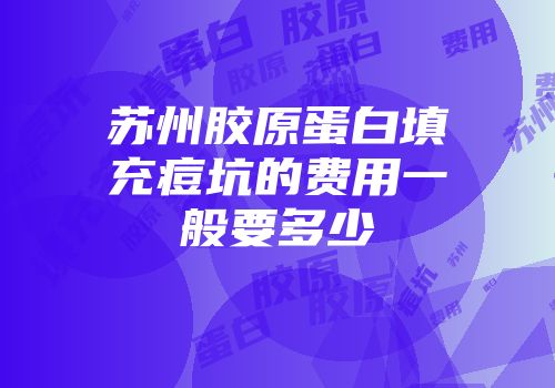 苏州胶原蛋白填充痘坑的费用一般要多少