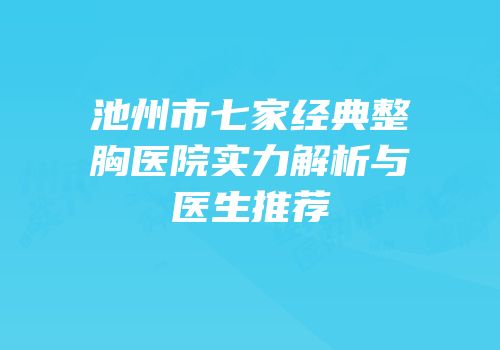 池州市七家经典整胸医院实力解析与医生推荐
