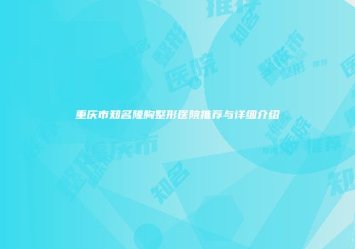 重庆市知名隆胸整形医院推荐与详细介绍