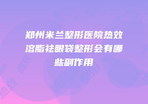 郑州米兰整形医院热效溶脂祛眼袋整形会有哪些副作用
