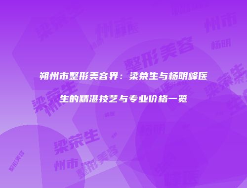 朔州市整形美容界：梁荣生与杨明峰医生的精湛技艺与专业价格一览