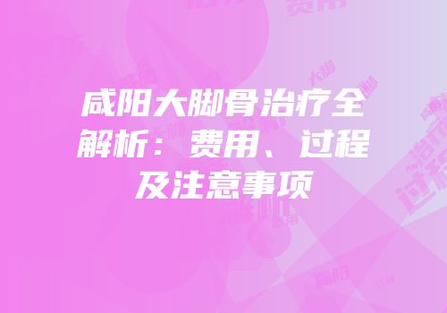 咸阳大脚骨治疗全解析：费用、过程及注意事项