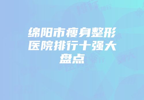 绵阳市瘦身整形医院排行十强大盘点