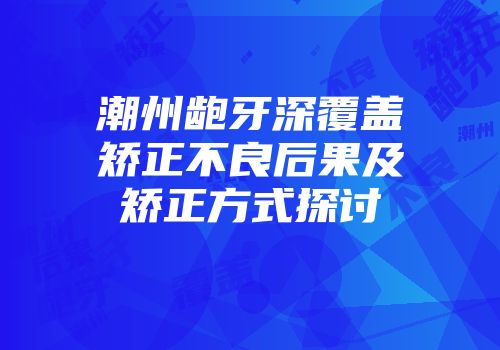 潮州龅牙深覆盖矫正不良后果及矫正方式探讨
