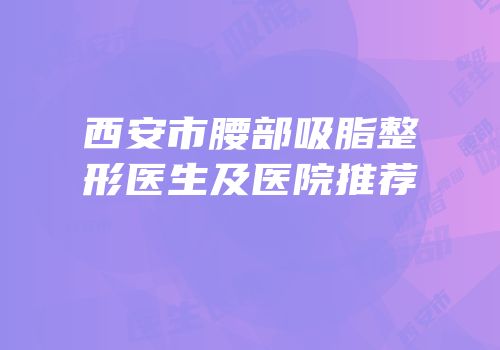 西安市腰部吸脂整形医生及医院推荐