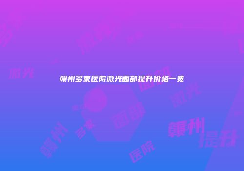 赣州多家医院激光面部提升价格一览