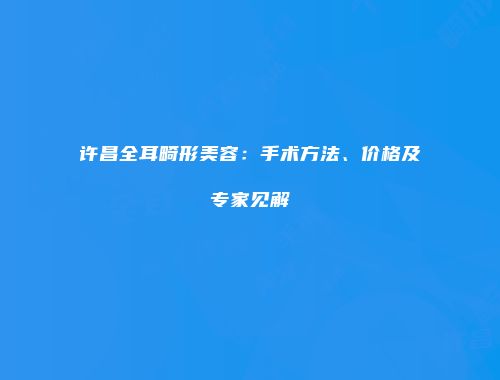 许昌全耳畸形美容：手术方法、价格及专家见解