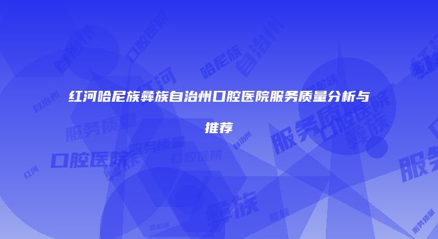 红河哈尼族彝族自治州口腔医院服务质量分析与推荐
