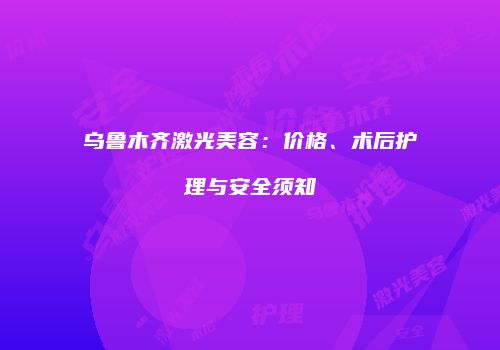 乌鲁木齐激光美容：价格、术后护理与安全须知