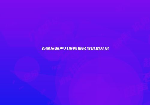 石家庄超声刀医院排名与价格介绍