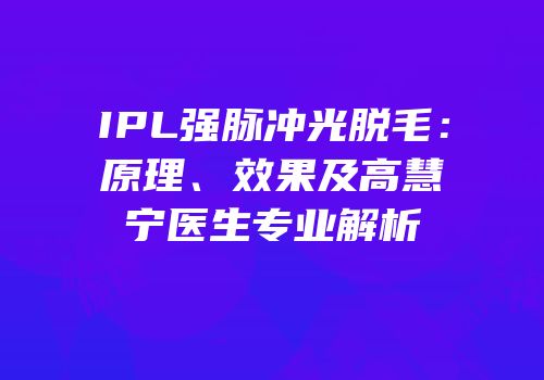 IPL强脉冲光脱毛：原理、效果及高慧宁医生专业解析