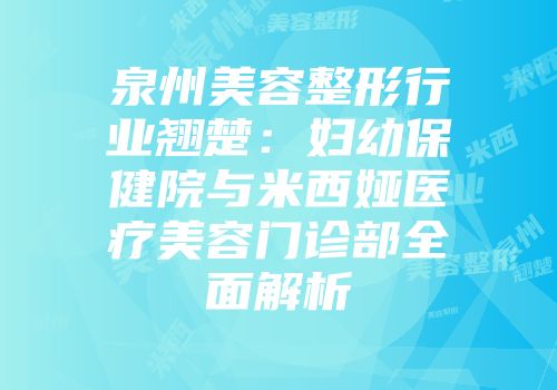 泉州美容整形行业翘楚：妇幼保健院与米西娅医疗美容门诊部全面解析