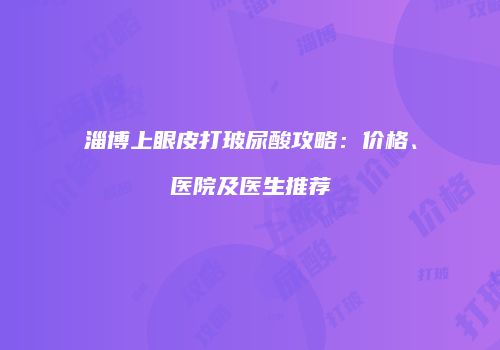 淄博上眼皮打玻尿酸攻略：价格、医院及医生推荐