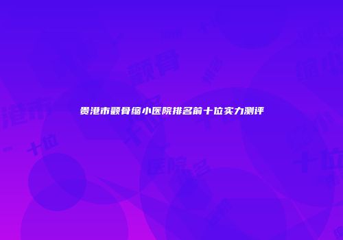 贵港市颧骨缩小医院排名前十位实力测评