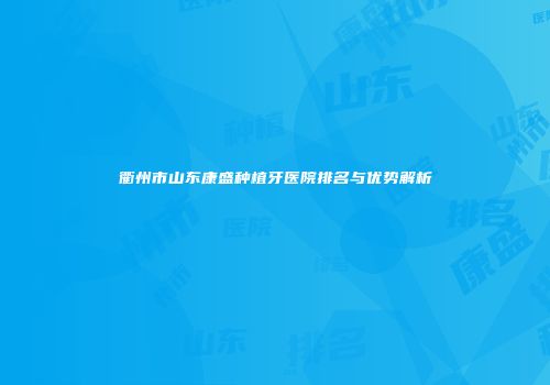 衢州市山东康盛种植牙医院排名与优势解析