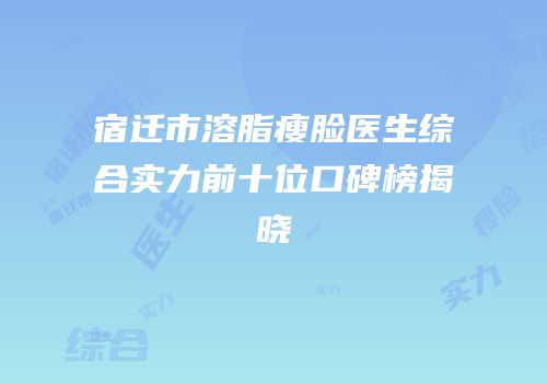 宿迁市溶脂瘦脸医生综合实力前十位口碑榜揭晓