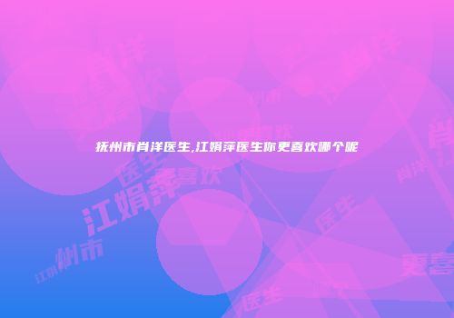 抚州市肖洋医生,江娟萍医生你更喜欢哪个呢