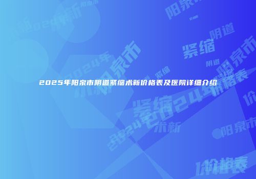 2025年阳泉市阴道紧缩术新价格表及医院详细介绍