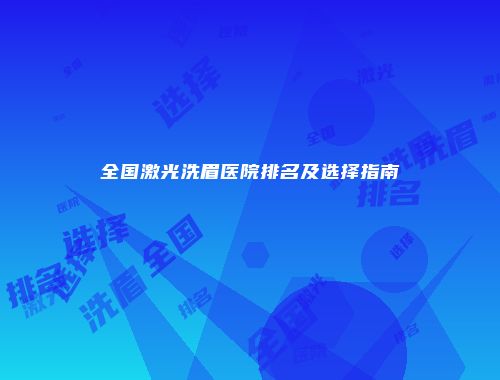 全国激光洗眉医院排名及选择指南