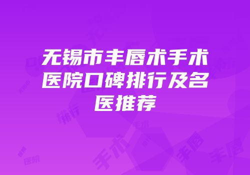 无锡市丰唇术手术医院口碑排行及名医推荐