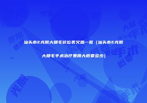 汕头市E光脱大腿毛价位表火热一览（汕头市E光脱大腿毛手术治疗费用大概要多少）
