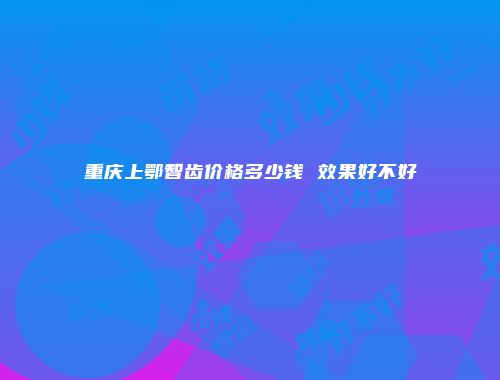 重庆上鄂智齿价格多少钱 效果好不好