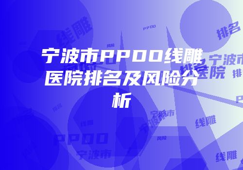 宁波市PPDO线雕医院排名及风险分析