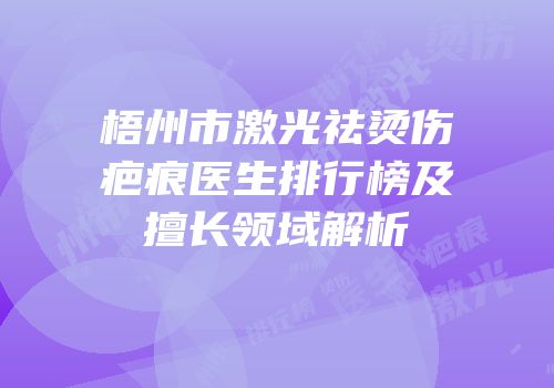 梧州市激光祛烫伤疤痕医生排行榜及擅长领域解析