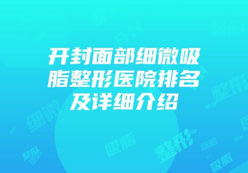 开封面部细微吸脂整形医院排名及详细介绍