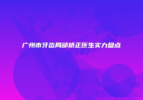 广州市牙齿局部矫正医生实力盘点