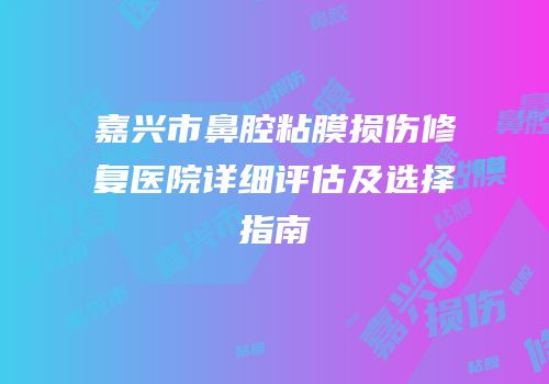 嘉兴市鼻腔粘膜损伤修复医院详细评估及选择指南