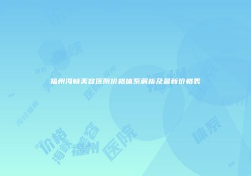 福州海峡美容医院价格体系解析及最新价格表