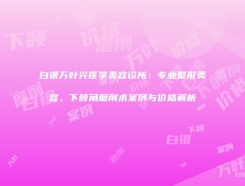 白银万叶兴医学美容诊所：专业整形美容，下颌角磨削术案例与价格解析